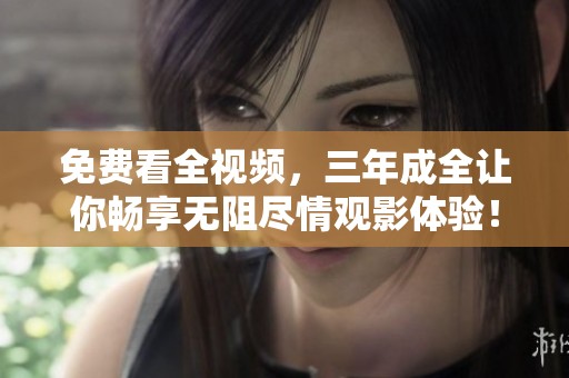 免费看全视频，三年成全让你畅享无阻尽情观影体验！