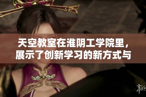 天空教室在淮阴工学院里，展示了创新学习的新方式与理念
