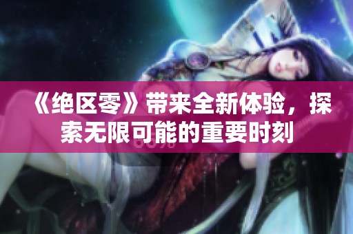《绝区零》带来全新体验，探索无限可能的重要时刻