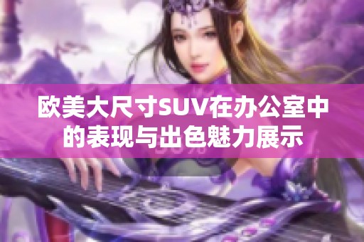 欧美大尺寸SUV在办公室中的表现与出色魅力展示