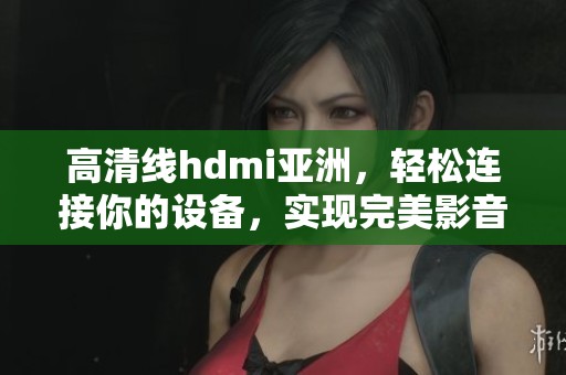 高清线hdmi亚洲，轻松连接你的设备，实现完美影音体验