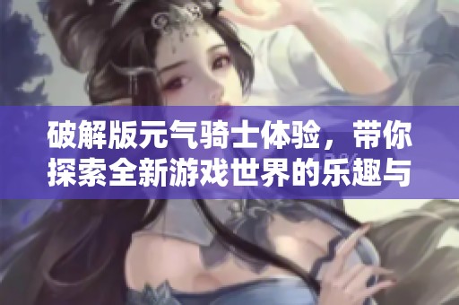 破解版元气骑士体验，带你探索全新游戏世界的乐趣与挑战