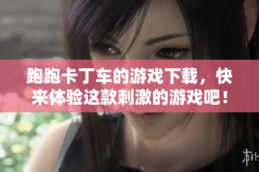 跑跑卡丁车的游戏下载，快来体验这款刺激的游戏吧！