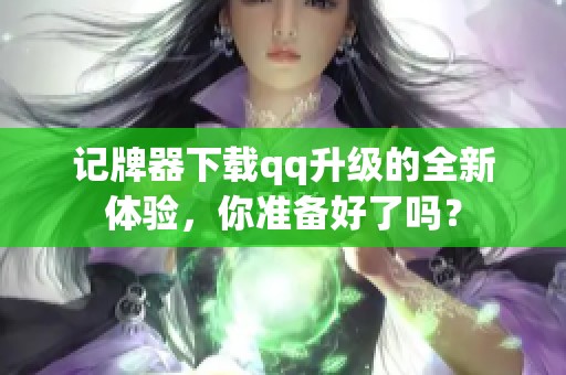 记牌器下载qq升级的全新体验，你准备好了吗？