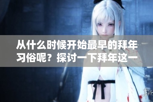 从什么时候开始最早的拜年习俗呢？探讨一下拜年这一传统的起源。