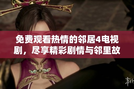 免费观看热情的邻居4电视剧，尽享精彩剧情与邻里故事的魅力！
