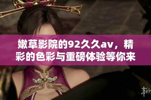 嫩草影院的92****，精彩的色彩与重磅体验等你来发现