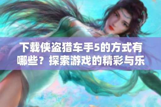 下载侠盗猎车手5的方式有哪些？探索游戏的精彩与乐趣。