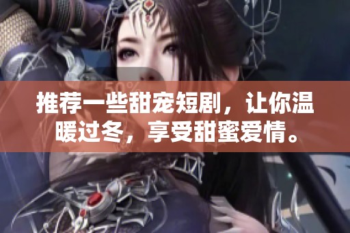 推荐一些甜宠短剧，让你温暖过冬，享受甜蜜爱情。