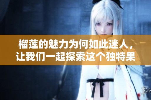 榴莲的魅力为何如此迷人，让我们一起探索这个独特果实的秘密吧