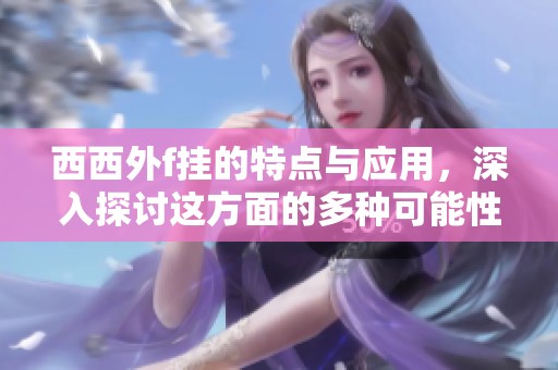 西西外f挂的特点与应用，深入探讨这方面的多种可能性