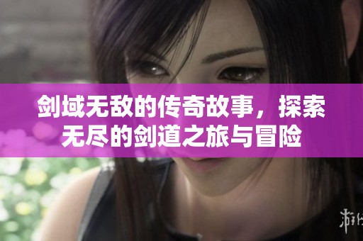 剑域无敌的传奇故事，探索无尽的剑道之旅与冒险