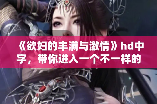 《欲妇的丰满与激情》hd中字，带你进入一个不一样的世界
