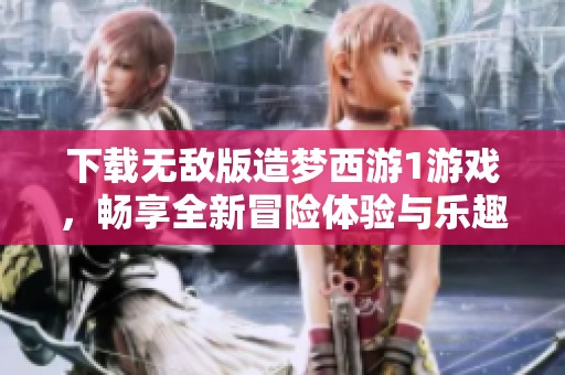 下载无敌版造梦西游1游戏，畅享全新冒险体验与乐趣！