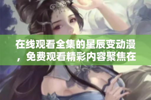 在线观看全集的星辰变动漫，免费观看精彩内容聚焦在这里