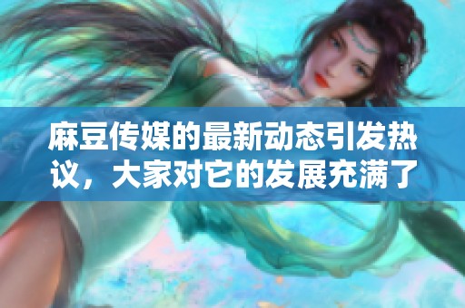 麻豆传媒的最新动态引发热议，大家对它的发展充满了期待与关注。