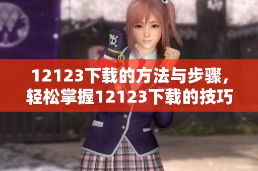 12123下载的方法与步骤，轻松掌握12123下载的技巧与要领