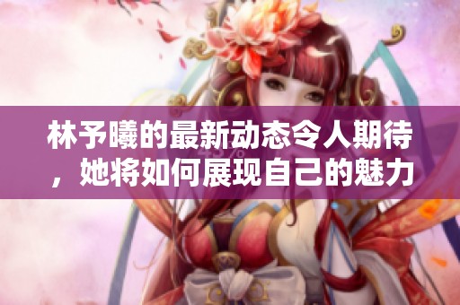 林予曦的最新动态令人期待，她将如何展现自己的魅力与才华呢