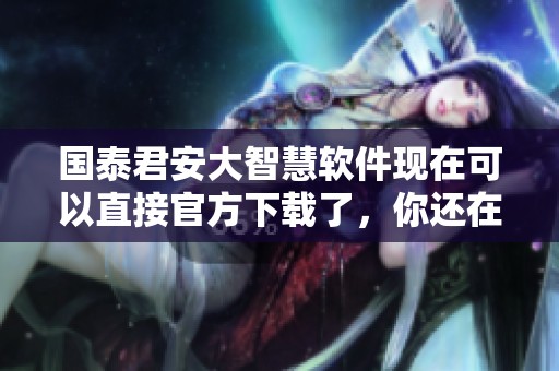 国泰君安大智慧软件现在可以直接官方下载了，你还在等什么呢