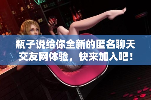 瓶子说给你全新的匿名聊天交友网体验，快来加入吧！