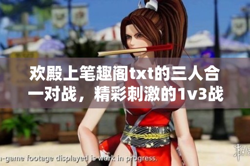 欢殿上笔趣阁txt的三人合一对战，精彩刺激的1v3战斗等你来读