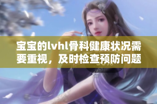 宝宝的lvhl骨科健康状况需要重视，及时检查预防问题发生