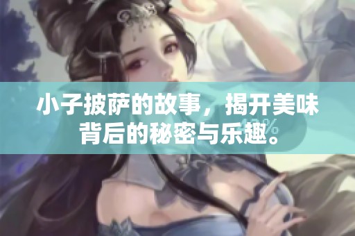 小子披萨的故事，揭开美味背后的秘密与乐趣。