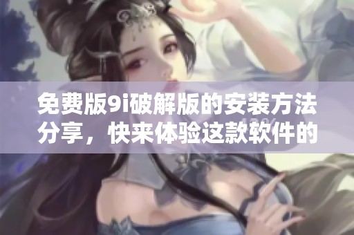 免费版9i破解版的安装方法分享，快来体验这款软件的强大功能吧