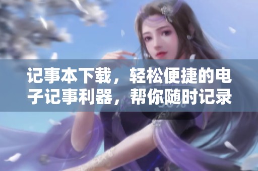 记事本下载，轻松便捷的电子记事利器，帮你随时记录重要信息