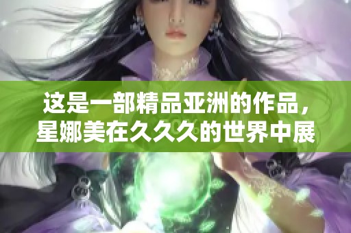 这是一部精品亚洲的作品，星娜美在**久的世界中展现魅力与精彩
