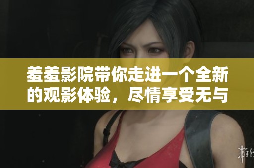 羞羞影院带你走进一个全新的观影体验，尽情享受无与伦比的欢乐时光