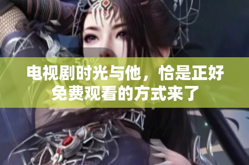 电视剧时光与他，恰是正好免费观看的方式来了