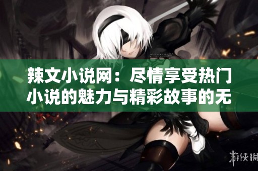 辣文小说网：尽情享受热门小说的魅力与精彩故事的无限可能性