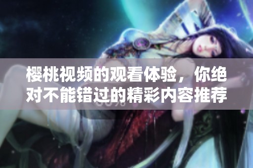 樱桃视频的观看体验，你绝对不能错过的精彩内容推荐