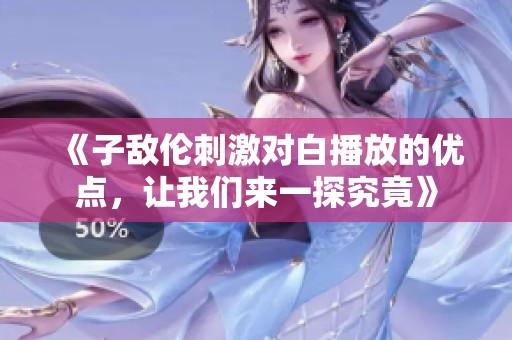 《子敌伦刺激对白播放的优点，让我们来一探究竟》