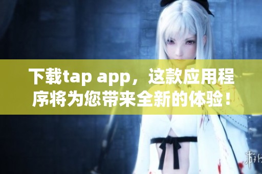 下载tap app，这款应用程序将为您带来全新的体验！