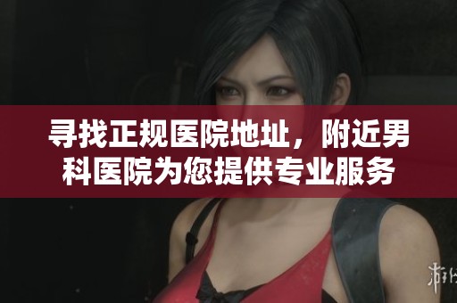 寻找正规医院地址，附近男科医院为您提供专业服务