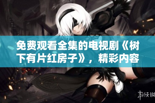 免费观看全集的电视剧《树下有片红房子》，精彩内容等你来发现