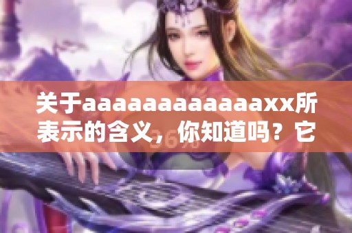 关于aaaaaaaaaaaaxx所表示的含义，你知道吗？它究竟代表了什么呢？