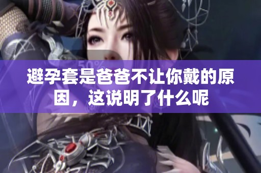 避孕套是爸爸不让你戴的原因，这说明了什么呢