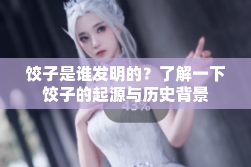 饺子是谁发明的？了解一下饺子的起源与历史背景
