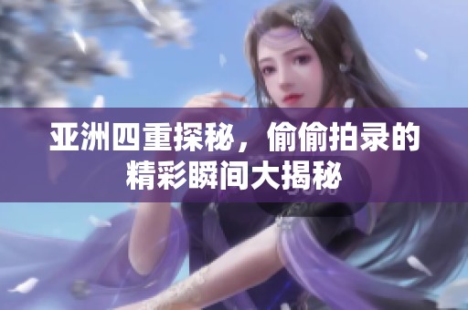 亚洲四重探秘，偷偷拍录的精彩瞬间大揭秘
