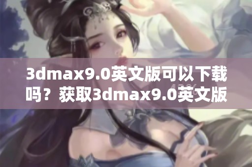 **max9.0英文版可以下载吗？获取**max9.0英文版的下载链接和方法