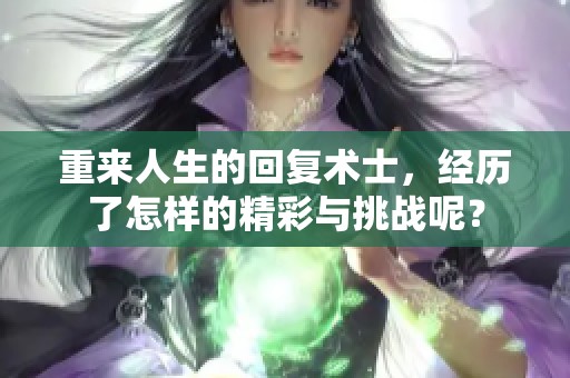 重来人生的回复术士，经历了怎样的精彩与挑战呢？