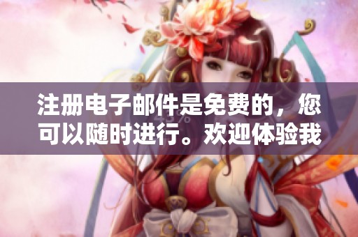 注册电子邮件是免费的，您可以随时进行。欢迎体验我们的免费电子邮件注册服务。