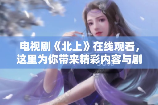 电视剧《北上》在线观看，这里为你带来精彩内容与剧情解析