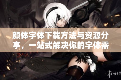 颜体字体下载方法与资源分享，一站式解决你的字体需求