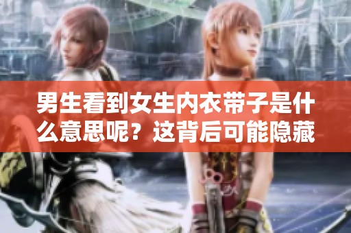 男生看到女生内衣带子是什么意思呢？这背后可能隐藏了怎样的情感呢？