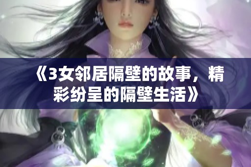 《3女邻居隔壁的故事，精彩纷呈的隔壁生活》