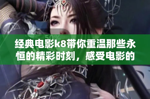 经典电影k8带你重温那些永恒的精彩时刻，感受电影的魅力与情感